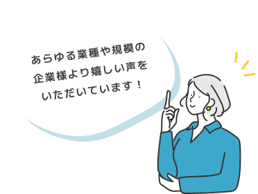 あらゆる業種や規模の企業様より嬉しい声をいただいています！